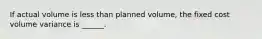 If actual volume is less than planned volume, the fixed cost volume variance is ______.