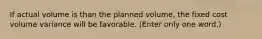 If actual volume is than the planned volume, the fixed cost volume variance will be favorable. (Enter only one word.)