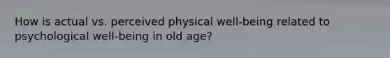 How is actual vs. perceived physical well-being related to psychological well-being in old age?