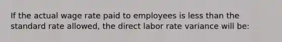 If the actual wage rate paid to employees is less than the standard rate allowed, the direct labor rate variance will be: