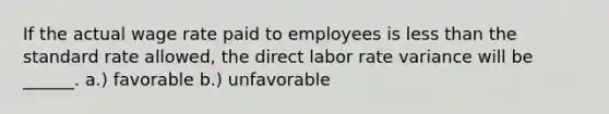 If the actual wage rate paid to employees is less than the standard rate allowed, the direct labor rate variance will be ______. a.) favorable b.) unfavorable