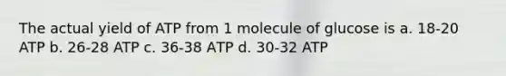 The actual yield of ATP from 1 molecule of glucose is a. 18-20 ATP b. 26-28 ATP c. 36-38 АТР d. 30-32 ATP