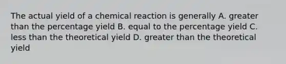 The actual yield of a chemical reaction is generally A. greater than the percentage yield B. equal to the percentage yield C. less than the theoretical yield D. greater than the theoretical yield