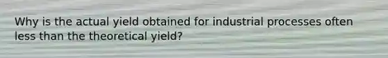 Why is the actual yield obtained for industrial processes often less than the theoretical yield?