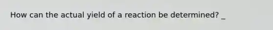 How can the actual yield of a reaction be determined? _