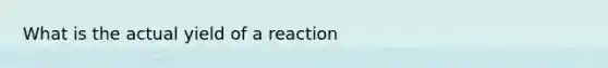 What is the actual yield of a reaction