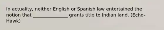 In actuality, neither English or Spanish law entertained the notion that _______________ grants title to Indian land. (Echo-Hawk)