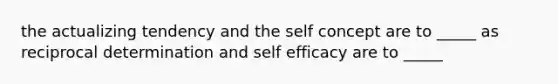 the actualizing tendency and the self concept are to _____ as reciprocal determination and self efficacy are to _____