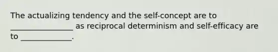 The actualizing tendency and the self-concept are to ________________ as reciprocal determinism and self-efficacy are to _____________.