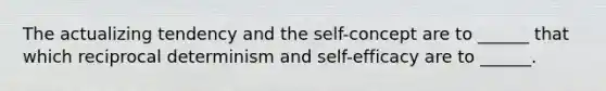 The actualizing tendency and the self-concept are to ______ that which reciprocal determinism and self-efficacy are to ______.