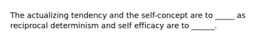 The actualizing tendency and the self-concept are to _____ as reciprocal determinism and self efficacy are to ______.