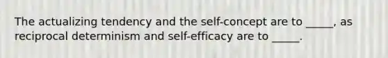 The actualizing tendency and the self-concept are to _____, as reciprocal determinism and self-efficacy are to _____.