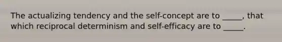 The actualizing tendency and the self-concept are to _____, that which reciprocal determinism and self-efficacy are to _____.