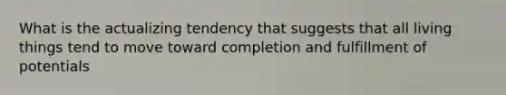 What is the actualizing tendency that suggests that all living things tend to move toward completion and fulfillment of potentials