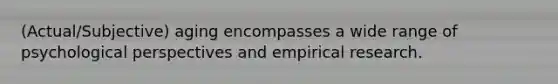 (Actual/Subjective) aging encompasses a wide range of psychological perspectives and empirical research.