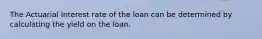 The Actuarial Interest rate of the loan can be determined by calculating the yield on the loan.