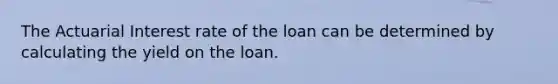 The Actuarial Interest rate of the loan can be determined by calculating the yield on the loan.