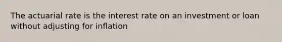 The actuarial rate is the interest rate on an investment or loan without adjusting for inflation