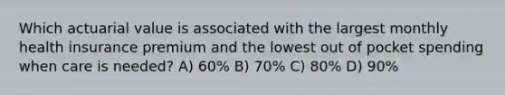 Which actuarial value is associated with the largest monthly health insurance premium and the lowest out of pocket spending when care is needed? A) 60% B) 70% C) 80% D) 90%