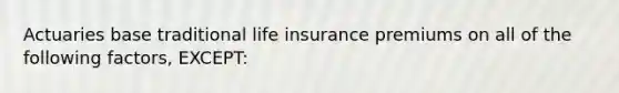 Actuaries base traditional life insurance premiums on all of the following factors, EXCEPT: