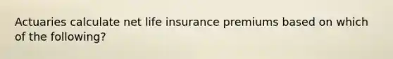 Actuaries calculate net life insurance premiums based on which of the following?