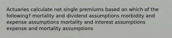 Actuaries calculate net single premiums based on which of the following? mortality and dividend assumptions morbidity and expense assumptions mortality and interest assumptions expense and mortality assumptions