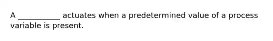 A ___________ actuates when a predetermined value of a process variable is present.