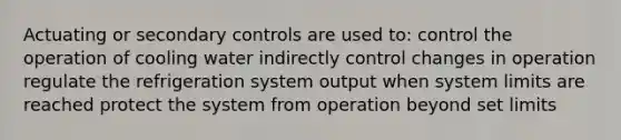 Actuating or secondary controls are used to: control the operation of cooling water indirectly control changes in operation regulate the refrigeration system output when system limits are reached protect the system from operation beyond set limits