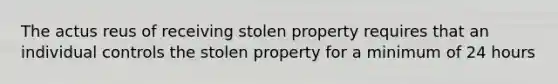 The actus reus of receiving stolen property requires that an individual controls the stolen property for a minimum of 24 hours