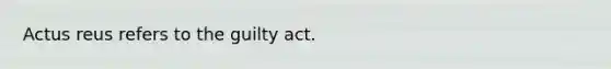 Actus reus refers to the guilty act.