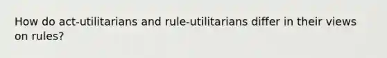 How do act-utilitarians and rule-utilitarians differ in their views on rules?