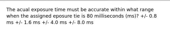 The acual exposure time must be accurate within what range when the assigned eposure tie is 80 milliseconds (ms)? +/- 0.8 ms +/- 1.6 ms +/- 4.0 ms +/- 8.0 ms