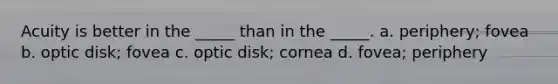 Acuity is better in the _____ than in the _____.​ a. periphery; fovea b. optic disk; fovea c. optic disk; cornea d. fovea; periphery