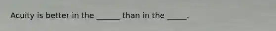 Acuity is better in the ______ than in the _____.