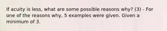 If acuity is less, what are some possible reasons why? (3) - For one of the reasons why, 5 examples were given. Given a minimum of 3.