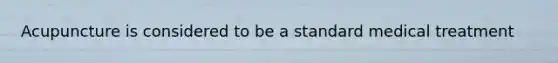Acupuncture is considered to be a standard medical treatment