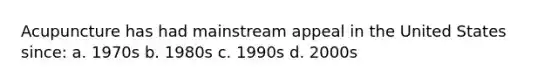 Acupuncture has had mainstream appeal in the United States since: a. 1970s b. 1980s c. 1990s d. 2000s