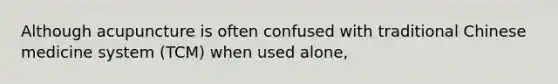 Although acupuncture is often confused with traditional Chinese medicine system (TCM) when used alone,