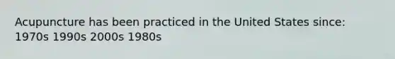 Acupuncture has been practiced in the United States since: 1970s 1990s 2000s 1980s