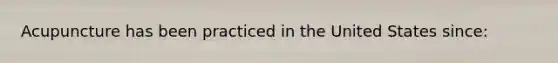 Acupuncture has been practiced in the United States since: