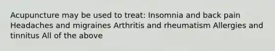 Acupuncture may be used to treat: Insomnia and back pain Headaches and migraines Arthritis and rheumatism Allergies and tinnitus All of the above