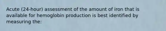 Acute (24-hour) assessment of the amount of iron that is available for hemoglobin production is best identified by measuring the: