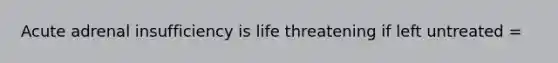 Acute adrenal insufficiency is life threatening if left untreated =