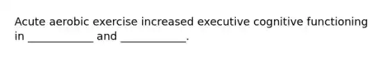 Acute aerobic exercise increased executive cognitive functioning in ____________ and ____________.