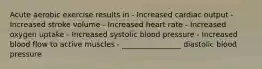 Acute aerobic exercise results in - Increased cardiac output - Increased stroke volume - Increased heart rate - Increased oxygen uptake - Increased systolic blood pressure - Increased blood flow to active muscles - ________________ diastolic blood pressure