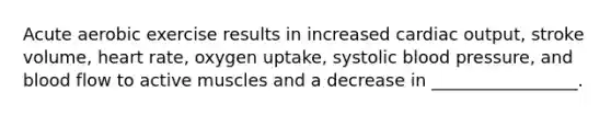 Acute aerobic exercise results in increased cardiac output, stroke volume, heart rate, oxygen uptake, systolic blood pressure, and blood flow to active muscles and a decrease in _________________.