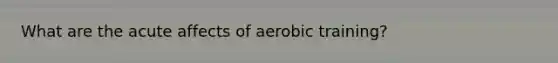 What are the acute affects of aerobic training?