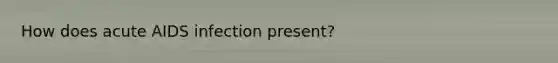 How does acute AIDS infection present?