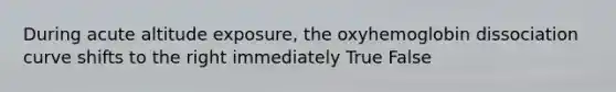 During acute altitude exposure, the oxyhemoglobin dissociation curve shifts to the right immediately True False