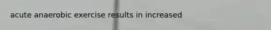 acute anaerobic exercise results in increased